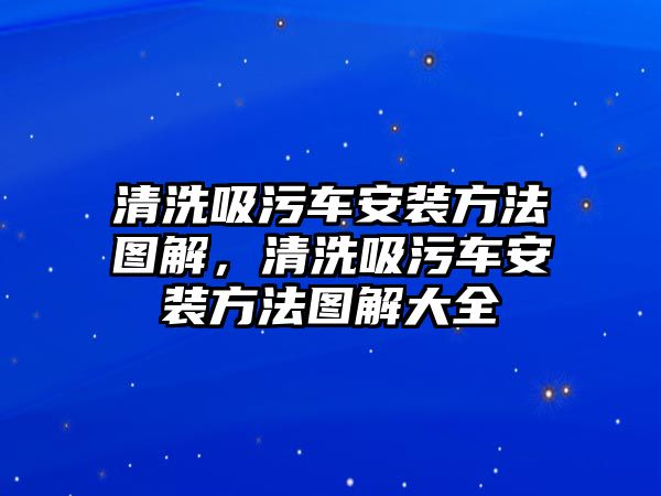 清洗吸污車安裝方法圖解，清洗吸污車安裝方法圖解大全