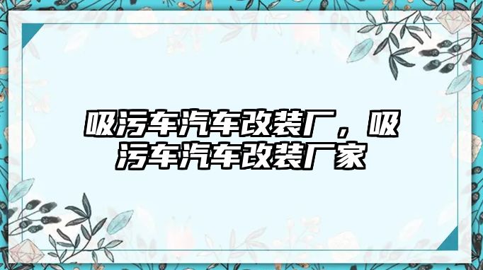 吸污車汽車改裝廠，吸污車汽車改裝廠家