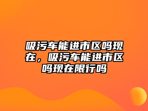 吸污車能進市區嗎現在，吸污車能進市區嗎現在限行嗎