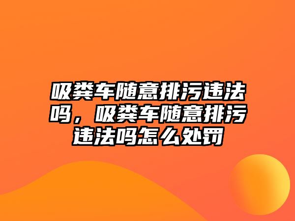 吸糞車隨意排污違法嗎，吸糞車隨意排污違法嗎怎么處罰