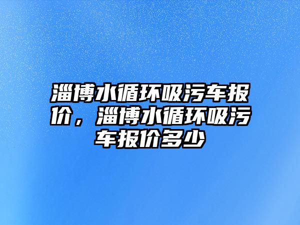 淄博水循環(huán)吸污車報價，淄博水循環(huán)吸污車報價多少