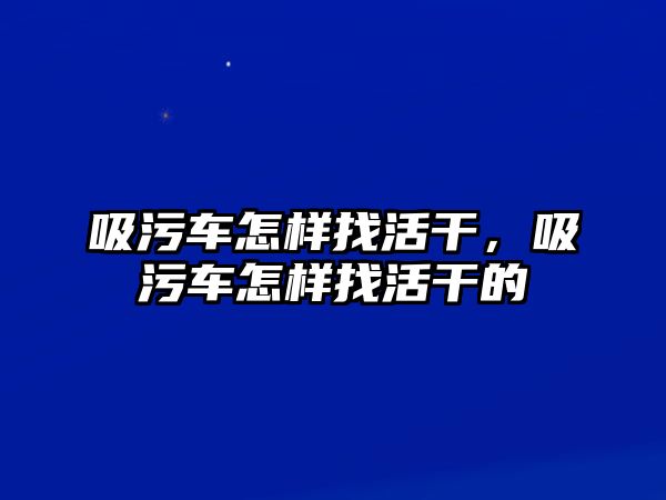 吸污車怎樣找活干，吸污車怎樣找活干的