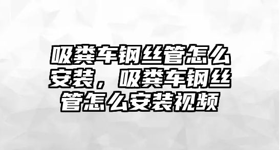 吸糞車鋼絲管怎么安裝，吸糞車鋼絲管怎么安裝視頻