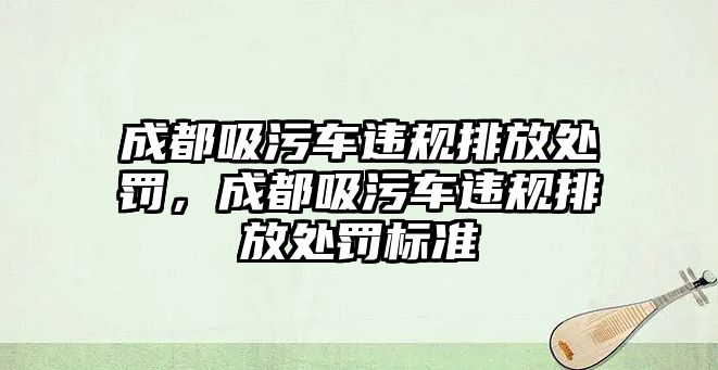 成都吸污車違規排放處罰，成都吸污車違規排放處罰標準