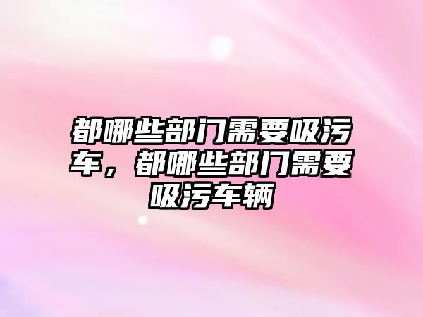 都哪些部門需要吸污車，都哪些部門需要吸污車輛