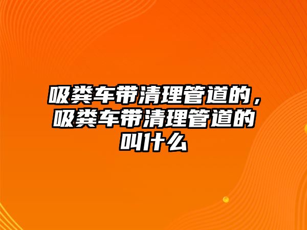 吸糞車帶清理管道的，吸糞車帶清理管道的叫什么