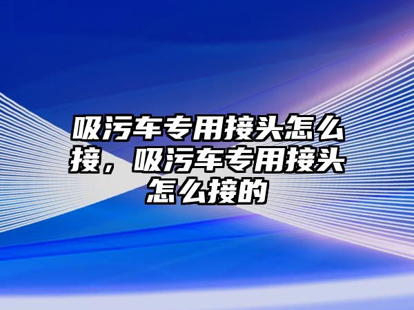 吸污車專用接頭怎么接，吸污車專用接頭怎么接的