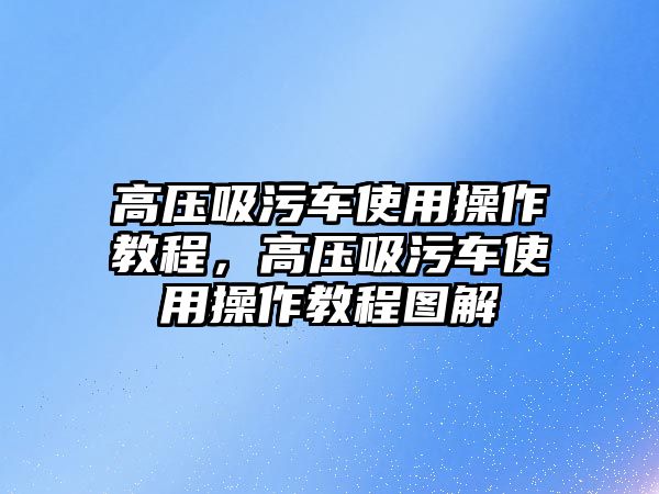 高壓吸污車使用操作教程，高壓吸污車使用操作教程圖解