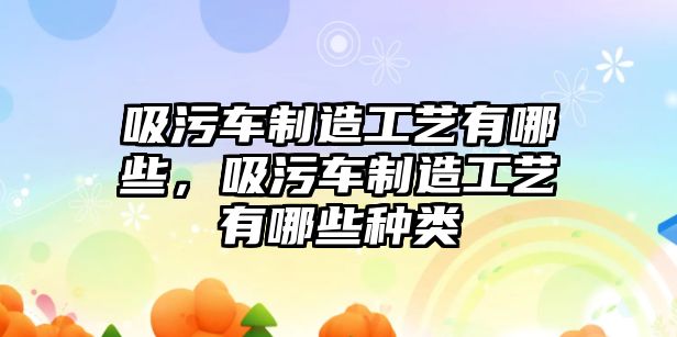 吸污車制造工藝有哪些，吸污車制造工藝有哪些種類