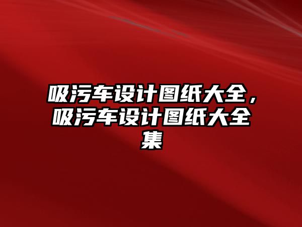 吸污車設計圖紙大全，吸污車設計圖紙大全集