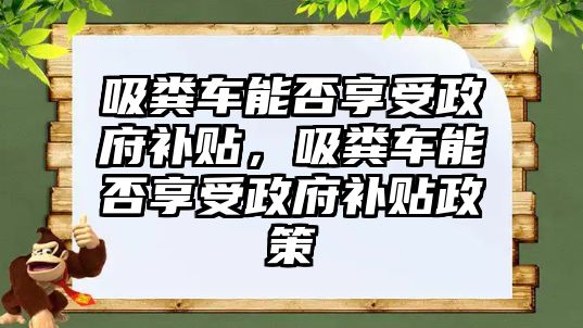 吸糞車能否享受政府補貼，吸糞車能否享受政府補貼政策