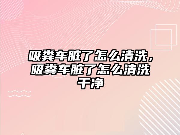 吸糞車臟了怎么清洗，吸糞車臟了怎么清洗干凈