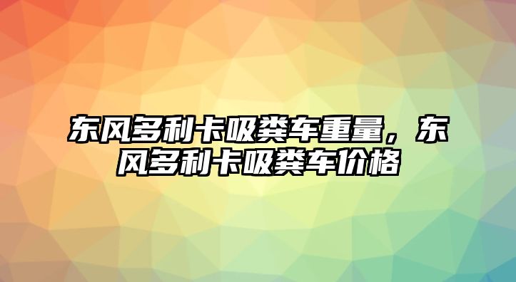 東風(fēng)多利卡吸糞車重量，東風(fēng)多利卡吸糞車價(jià)格