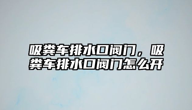 吸糞車排水口閥門，吸糞車排水口閥門怎么開