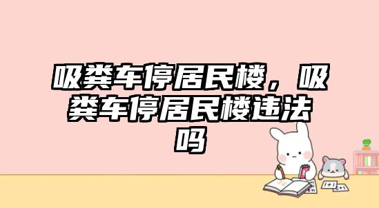 吸糞車停居民樓，吸糞車停居民樓違法嗎