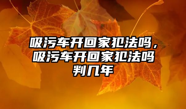 吸污車開回家犯法嗎，吸污車開回家犯法嗎判幾年