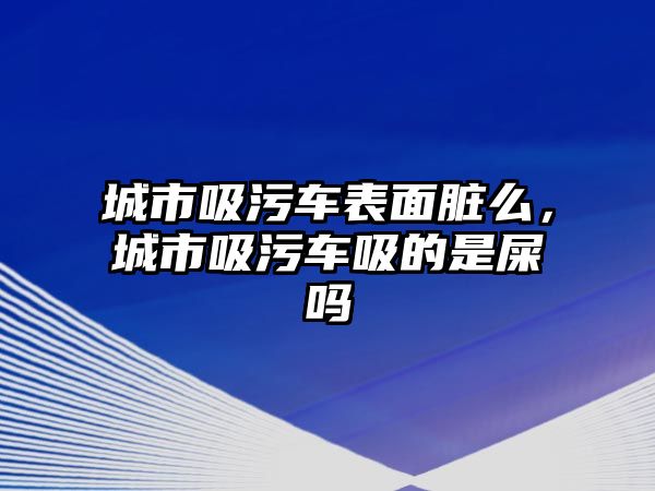 城市吸污車表面臟么，城市吸污車吸的是屎嗎