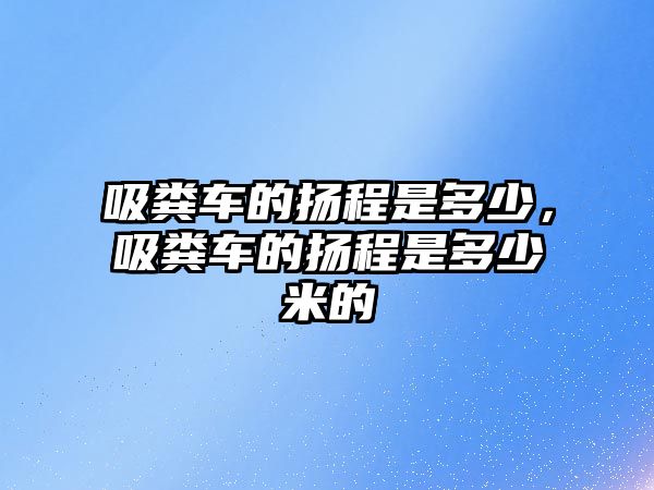 吸糞車的揚(yáng)程是多少，吸糞車的揚(yáng)程是多少米的