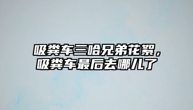 吸糞車三哈兄弟花絮，吸糞車最后去哪兒了