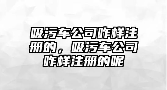 吸污車公司咋樣注冊(cè)的，吸污車公司咋樣注冊(cè)的呢