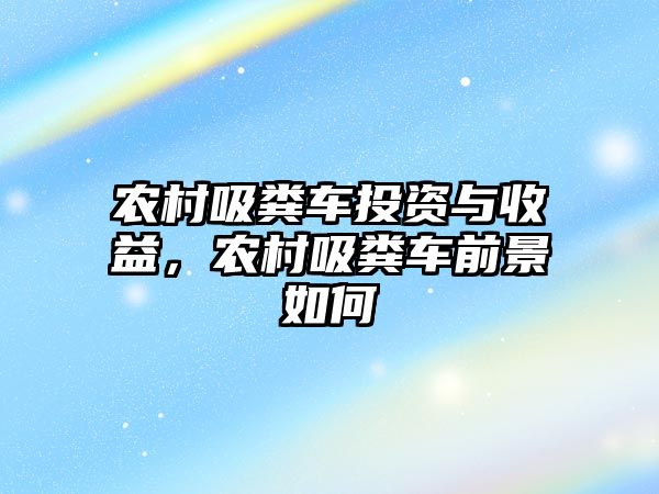 農村吸糞車投資與收益，農村吸糞車前景如何