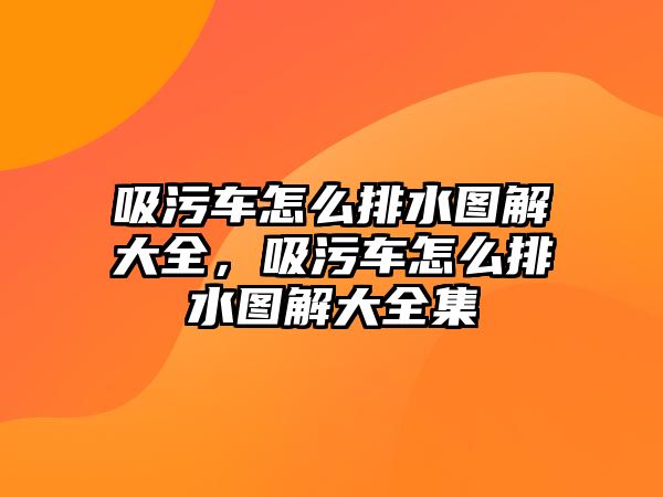 吸污車怎么排水圖解大全，吸污車怎么排水圖解大全集