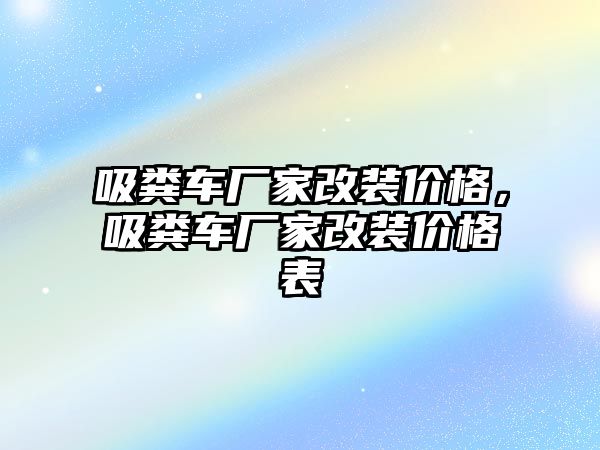 吸糞車廠家改裝價格，吸糞車廠家改裝價格表