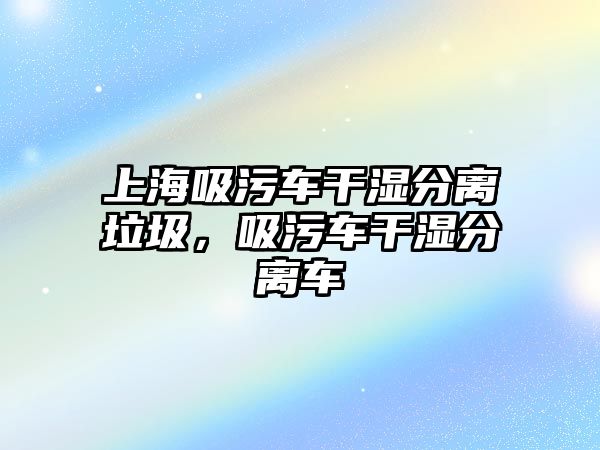 上海吸污車干濕分離垃圾，吸污車干濕分離車