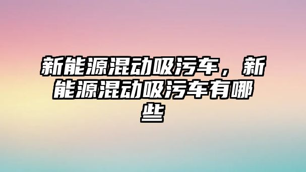 新能源混動吸污車，新能源混動吸污車有哪些