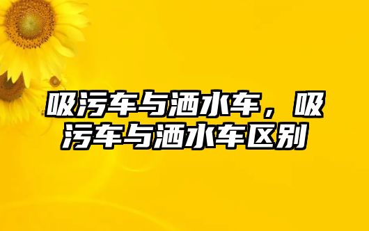 吸污車與灑水車，吸污車與灑水車區別