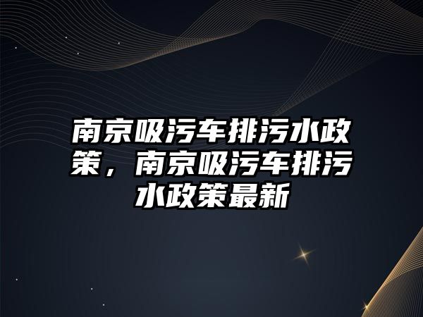 南京吸污車排污水政策，南京吸污車排污水政策最新