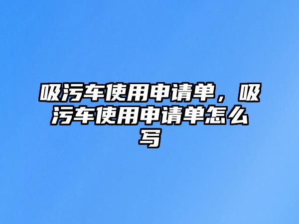 吸污車使用申請單，吸污車使用申請單怎么寫