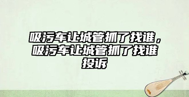 吸污車讓城管抓了找誰，吸污車讓城管抓了找誰投訴