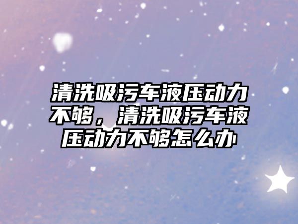 清洗吸污車液壓動力不夠，清洗吸污車液壓動力不夠怎么辦