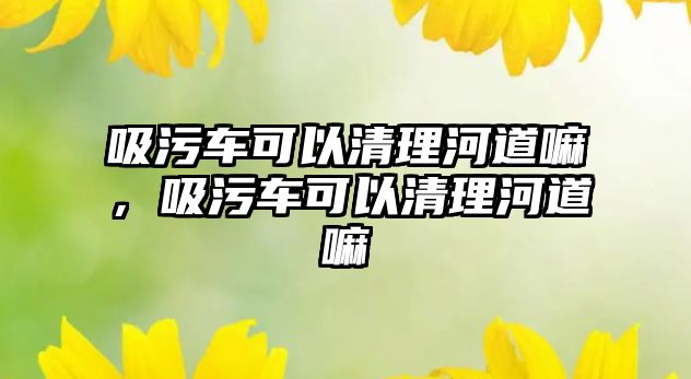 吸污車可以清理河道嘛，吸污車可以清理河道嘛