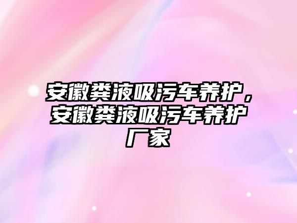 安徽糞液吸污車養護，安徽糞液吸污車養護廠家