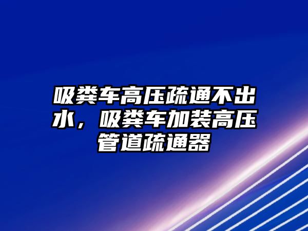 吸糞車高壓疏通不出水，吸糞車加裝高壓管道疏通器