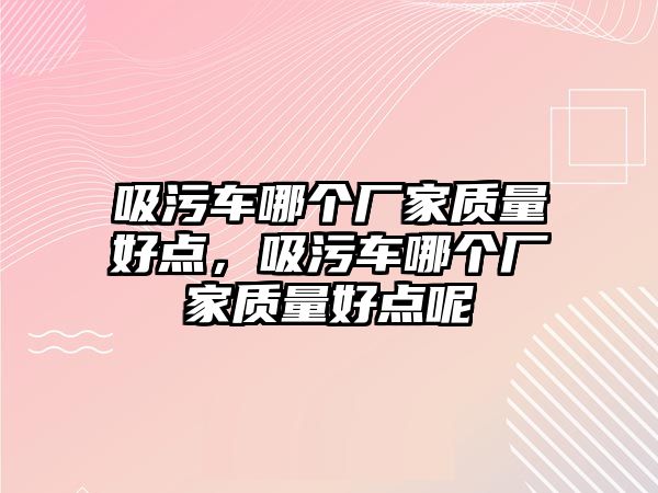 吸污車哪個廠家質量好點，吸污車哪個廠家質量好點呢