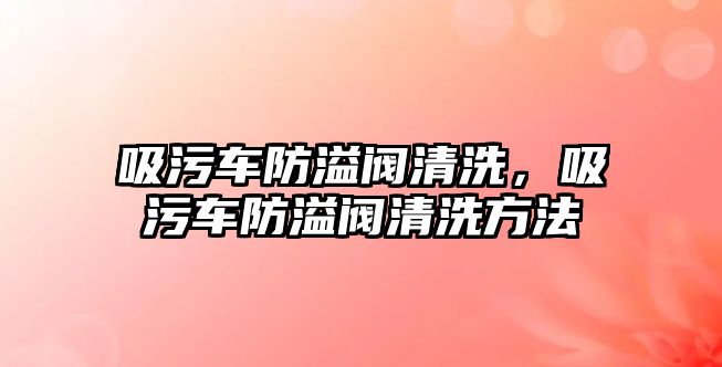 吸污車防溢閥清洗，吸污車防溢閥清洗方法