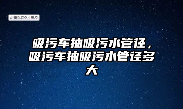 吸污車抽吸污水管徑，吸污車抽吸污水管徑多大