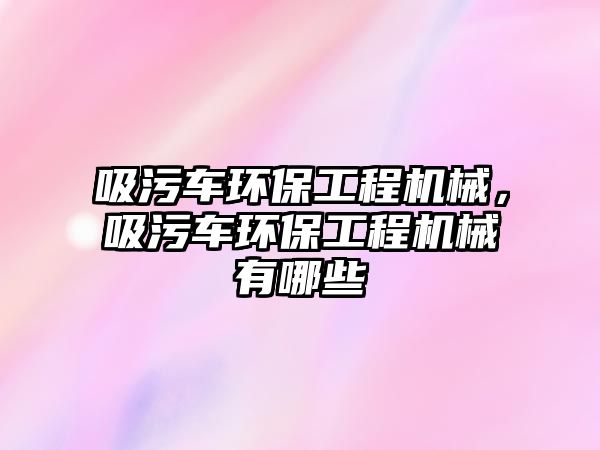 吸污車環保工程機械，吸污車環保工程機械有哪些