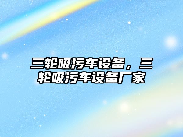 三輪吸污車設備，三輪吸污車設備廠家