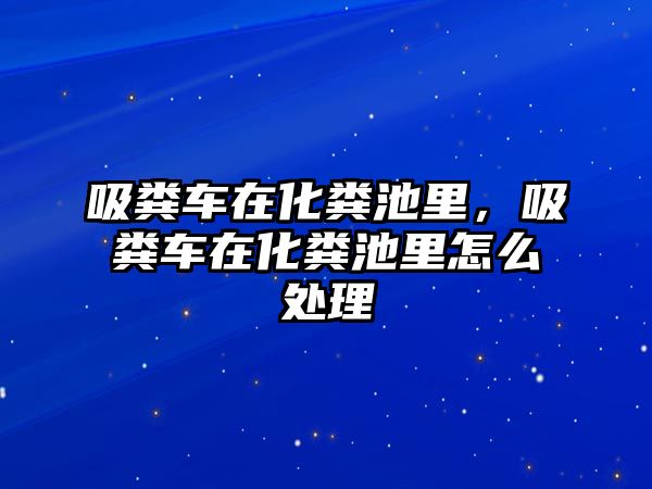 吸糞車在化糞池里，吸糞車在化糞池里怎么處理