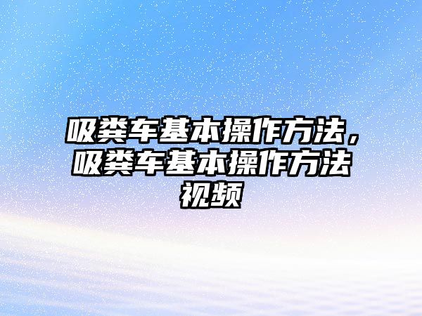 吸糞車基本操作方法，吸糞車基本操作方法視頻