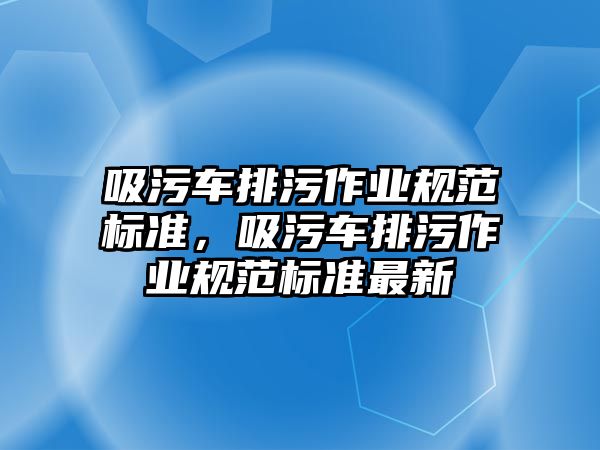 吸污車排污作業規范標準，吸污車排污作業規范標準最新