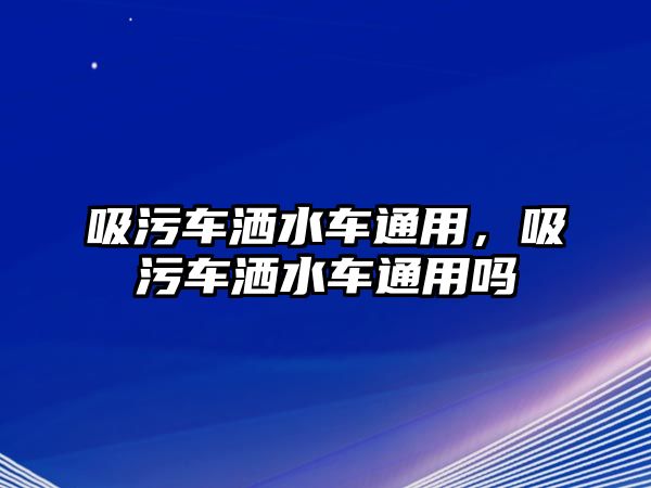 吸污車灑水車通用，吸污車灑水車通用嗎