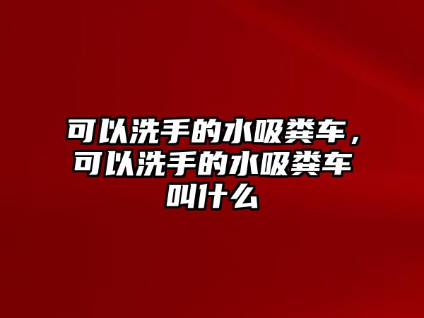 可以洗手的水吸糞車，可以洗手的水吸糞車叫什么