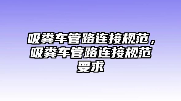 吸糞車(chē)管路連接規(guī)范，吸糞車(chē)管路連接規(guī)范要求