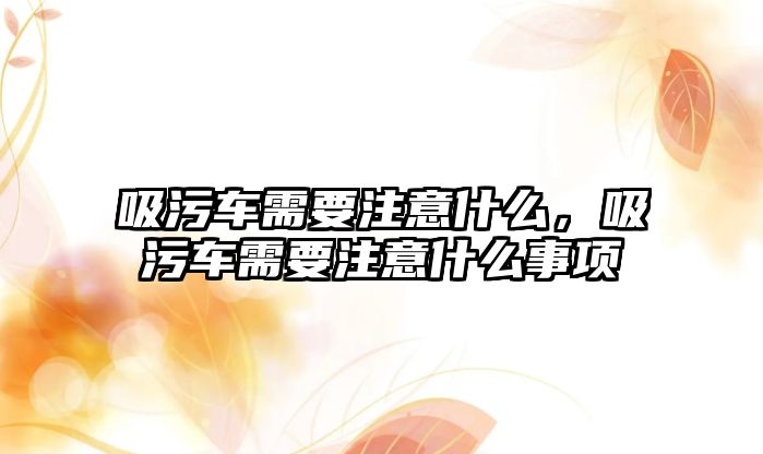 吸污車需要注意什么，吸污車需要注意什么事項