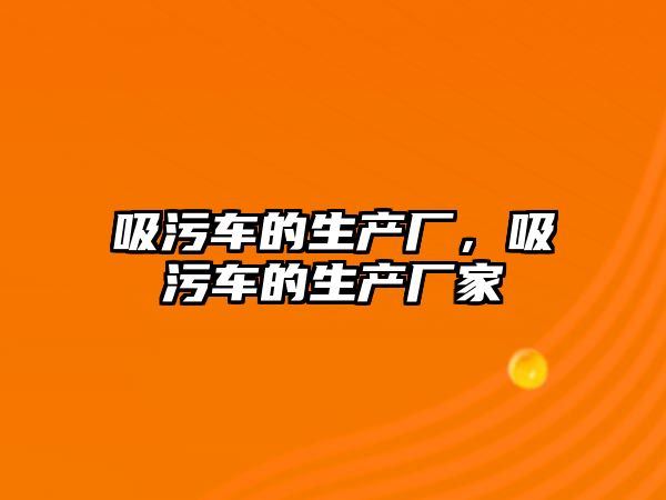 吸污車的生產廠，吸污車的生產廠家